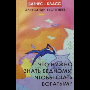 Евстегнеев Александр - Что Нужно Знать Бедному, Чтобы Стать Богатым?