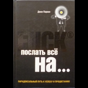 Паркин Джон - Послать Все На ... Или Парадоксальный Путь к Успеху и Процветанию