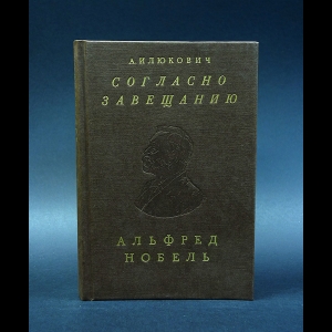 Илюкович А.М. - Согласно Завещанию. Заметки о лауреатах Нобелевской премии по литературе