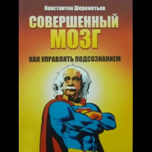 Шереметьев Константин - Совершенный Мозг. Как Управлять Подсознанием