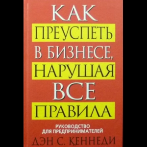 Кеннеди Дэн С. - Как Преуспеть в Бизнесе, Нарушая Все Правила