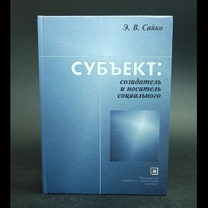 Сайко Э.В. - Субъект: созидатель и носитель социального 