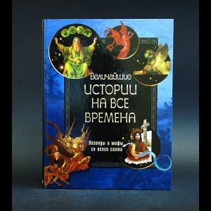 Авторский коллектив - Величайшие истории на все времена. Легенды и мифы со всего света