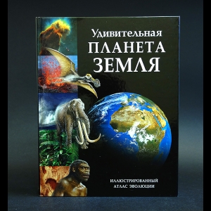 Авторский коллектив - Удивительная планета Земля. Иллюстрированный атлас эволюции