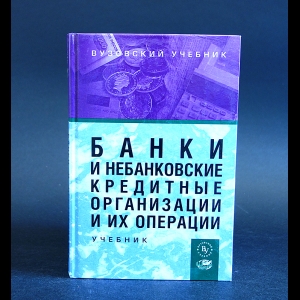 Авторский коллектив - Банки и небанковские кредитные организации и их операции. Учебник