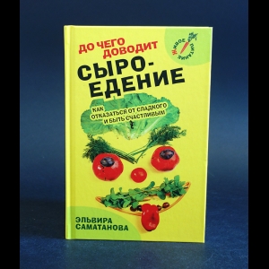 Саматанова Эльвира - До чего доводит сыроедение. Как отказаться от сладкого и быть счастливым?