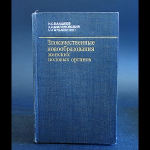 Бакшеев Н.С., Миляновский А.И., Ильяшенко Н.А. - Злокачественные новообразования женских половых органов