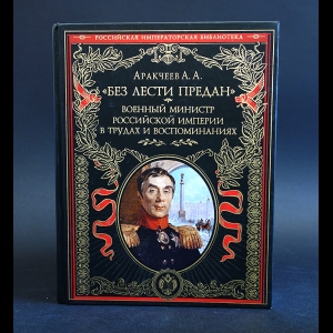 Аракчеев А.А. - Без лести предан. Военный министр Российской империи в трудах и воспоминаниях