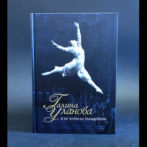 Уланова Галина - Галина Уланова. Я не хотела танцевать