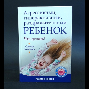 Пентин Рудигер - Агрессивный, гиперактивный, раздражительный ребенок. Что делать? Советы психолога