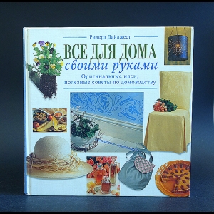 Авторский коллектив - Все для дома своими руками: Оригинальные идеи, полезные советы по домоводству