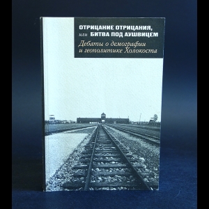 Авторский коллектив - Отрицание отрицания, или Битва под Аушвицем. Дебаты о демографии и геополитике Холокоста