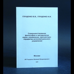 Глущенко В.В., Глущенко И.И. - Совершенствование философии и методологии науки, управления, прогностики: парадигма интеллектуального управления