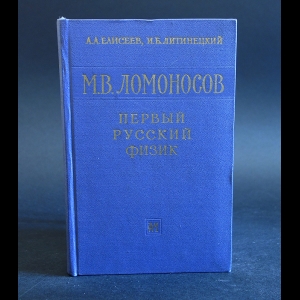 Елисеев А., Литинецкий И. - М. В. Ломоносов - первый русский физик