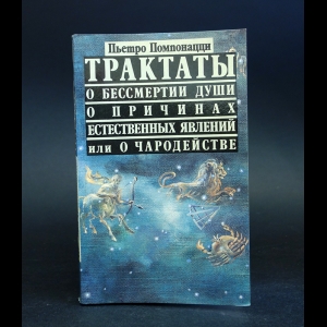 Помпонацци Пьетро - Трактаты о бессмертии души, о причинах естественных явлений или о чародействе