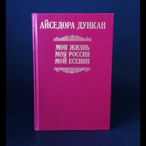 Дункан Айседора - Моя жизнь. Моя Россия. Мой Есенин 