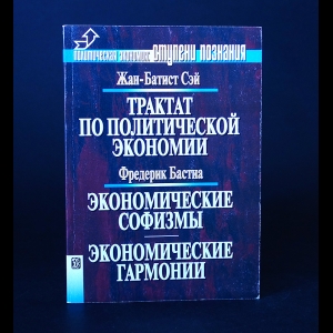 Сэй Жан-Батист, Бастиа Фредерик  - Жан-Батист Сэй. Трактат по политической экономии. Фредерик Бастиа. Экономические софизмы. Экономические гармонии