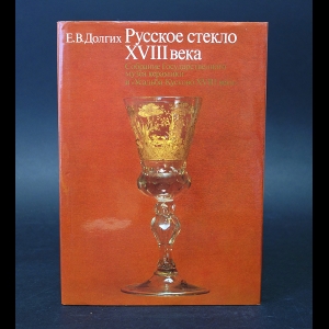 Долгих Е.В. - Русское стекло XVIII века. Собрание Государственного музея керамики и  Усадьба Кусково XVIII века 