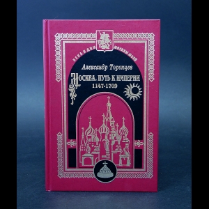 Торопцев Александр - Москва. Путь к империи 1147 - 1709