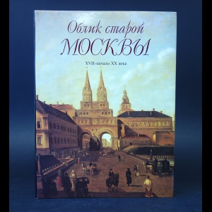 Авторский коллектив - Облик старой Москвы. XVII - начало XX века 