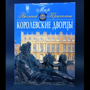 Авторский коллектив - Мир Вечной Красоты. Королевские дворцы 