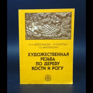 Абросимова А.А., Каплан Н.И., Митлянская Т.Б. - Художественная резьба по дереву, кости и рогу 