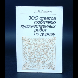 Гусарчук Д.М. - 300 ответов любителю художественных работ по дереву 