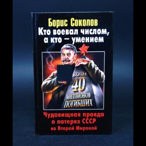 Соколов Борис - Кто воевал числом, а кто - умением. Чудовищная правда о потерях СССР во Второй Мировой