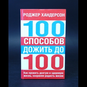 Хандерсон Роджер - 100 способов дожить до 100. Как прожить долгую и здоровую жизнь, сохраняя радость жизни