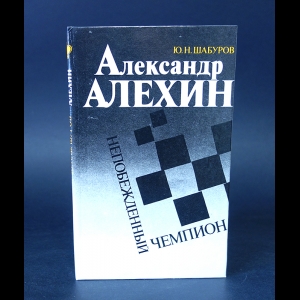 Шабуров Ю.Н. - Александр Алехин - непобежденный чемпион 