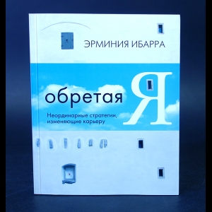 Ибарра Эрминия - Обретая Я. Неординарные стратегии, изменяющие карьеру