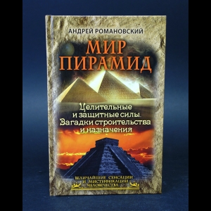 Романовский Андрей  - Мир пирамид. Целительные защитные силы. Загадки строительства и назначения