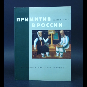 Авторский коллектив - Примитив в России XVIII-XIX век. Иконопись. Живопись. Графика