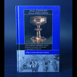 Курукин Игорь, Никулина Елена  - Государево кабацкое дело. Очерки питейной политики и традиций в России 