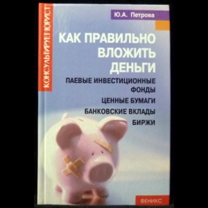 Петрова Ю.А. - Как правильно вложить деньги. Паевые инвестиционные фонды. Ценные бумаги. Банковские вклады. Биржи