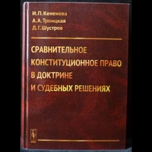 Кененова И.П., Троицкая А.А., Шустров Д.Г. - Сравнительное конституционное право в доктрине и судебных решениях