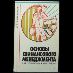 Балабанов И.Т. - Основы финансового менеджмента. Как управлять капиталом?