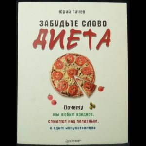 Гичев Юрий - Забудьте слово Диета. Почему мы любим вредное, смеемся над полезным, а едим искусственное