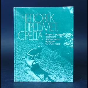 Авторский коллектив - Человек, предмет, среда. Вопросы развития советского декоративного искусства 60 - 70-х годов