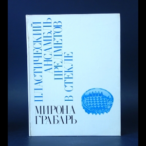 Николаева Наталья, Почаев В., Пальмин И. - Мирона Грабарь. Пластический ансамбль предметов в стекле