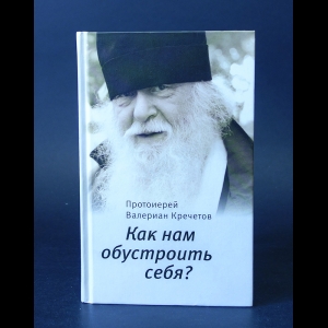 Протоиерей Валериан Кречетов - Как нам обустроить себя?