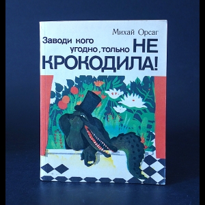 Орсаг Михай - Заводи кого угодно, только не крокодила! 