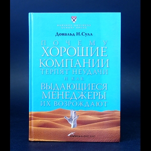 Сулл Дональд Н. - Почему хорошие компании терпят неудачи и как выдающиеся менеджеры их возрождают