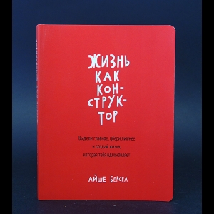 Берсел Айше - Жизнь как конструктор. Выдели главное, убери лишнее и создай жизнь, которая тебя вдохновляет