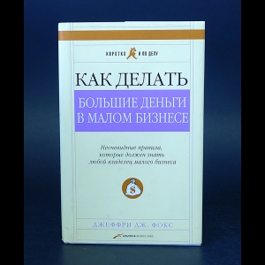 Джеффри Дж. Фокс - Как делать большие деньги в малом бизнесе