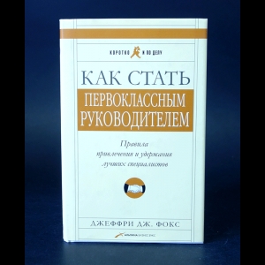 Авторский коллектив - Как стать первоклассным руководителем. Правила привлечения и удержания лучших специалистов