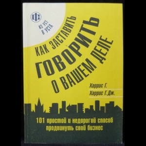 Харрис Г., Харрис, Г.Дж. - Как заставить говорить о вашем деле