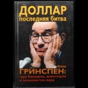 Гринспен Алан - Доллар. Последняя битва. Алан Гринспен. Гуру банкиров, инвесторов и экономистов