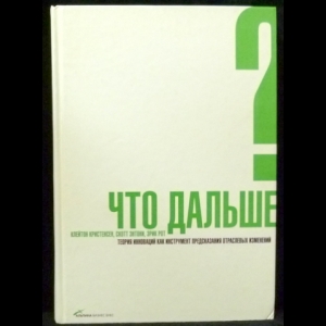 Кристенсен К., Энтони С., Рот Э. - Что дальше? Теория инноваций как инструмент предсказания отраслевых изменений