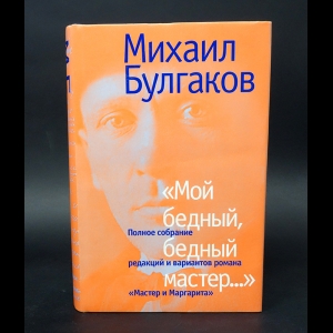 Булгаков Михаил - Мой бедный, бедный мастер... Полное собрание редакций и вариантов романа Мастер и Маргарита